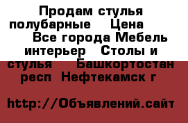 Продам стулья полубарные  › Цена ­ 13 000 - Все города Мебель, интерьер » Столы и стулья   . Башкортостан респ.,Нефтекамск г.